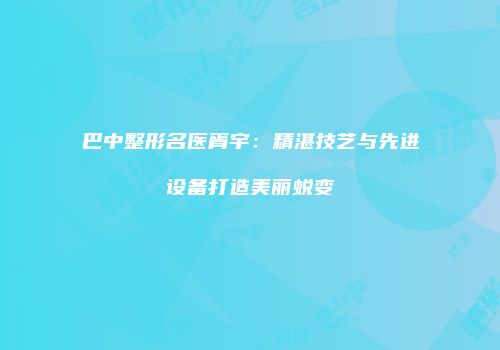 巴中整形名医胥宇：精湛技艺与先进设备打造美丽蜕变