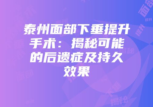 泰州面部下垂提升手术：揭秘可能的后遗症及持久效果