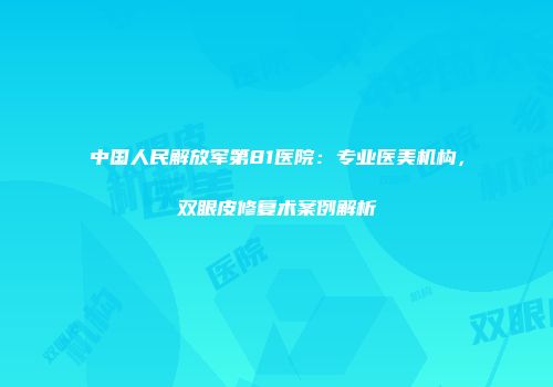 中国人民解放军第81医院：专业医美机构，双眼皮修复术案例解析