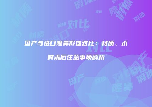 国产与进口隆鼻假体对比：材质、术前术后注意事项解析