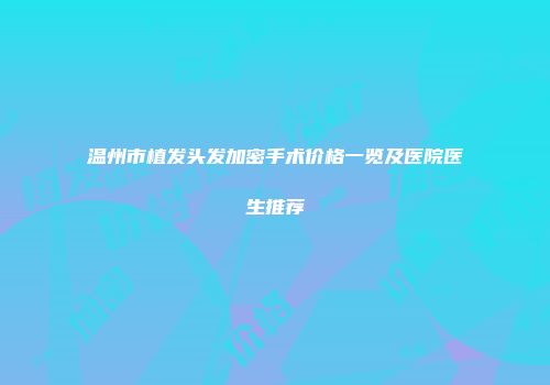 温州市植发头发加密手术价格一览及医院医生推荐