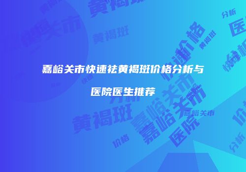 嘉峪关市快速祛黄褐斑价格分析与医院医生推荐