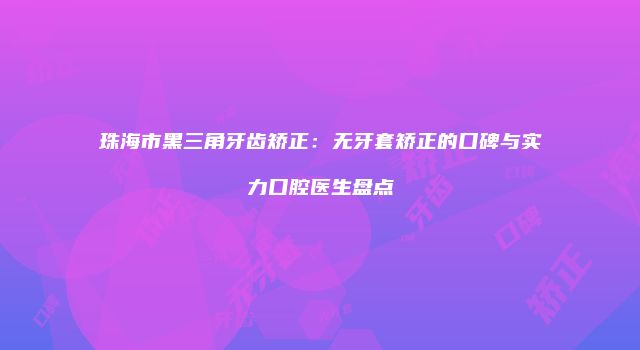 珠海市黑三角牙齿矫正：无牙套矫正的口碑与实力口腔医生盘点