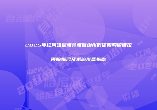 2025年红河哈尼族彝族自治州假体隆胸傲诺拉医院排名及术前准备指南