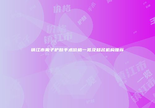 镇江市离子护肤手术价格一览及知名机构推荐