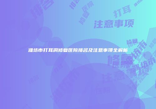 潍坊市打耳洞修复医院排名及注意事项全解析