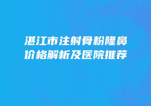 湛江市注射骨粉隆鼻价格解析及医院推荐