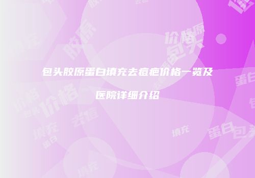 包头胶原蛋白填充去痘疤价格一览及医院详细介绍