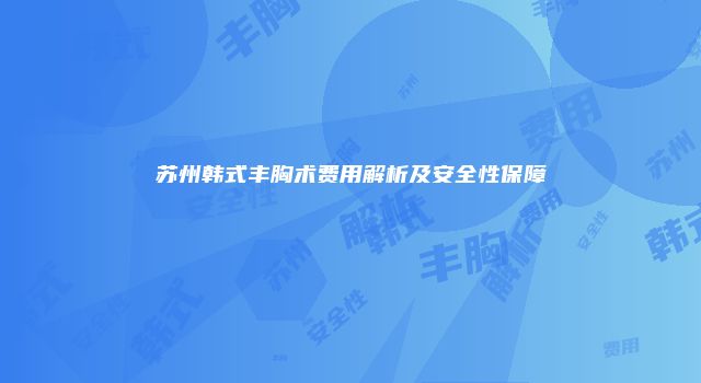 苏州韩式丰胸术费用解析及安全性保障