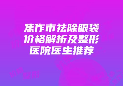 焦作市祛除眼袋价格解析及整形医院医生推荐