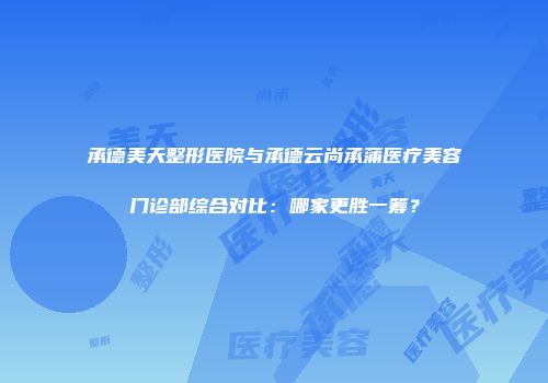 承德美天整形医院与承德云尚承蒲医疗美容门诊部综合对比：哪家更胜一筹？