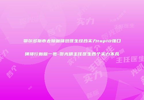 鄂尔多斯市去除咖啡斑医生综合实力top10强口碑排行新版一览-贺光明主任医生各个实力不凡