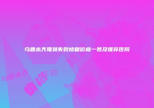 乌鲁木齐隆鼻失败修复价格一览及推荐医院