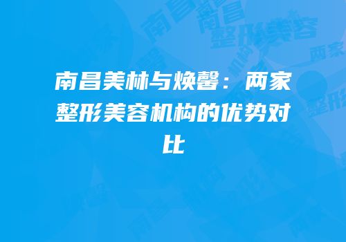 南昌美林与焕馨：两家整形美容机构的优势对比