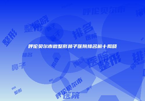 呼伦贝尔市微整形鼻子医院排名前十揭晓