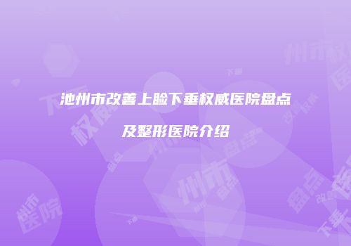 池州市改善上睑下垂权威医院盘点及整形医院介绍