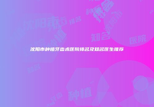沈阳市种植牙齿术医院排名及知名医生推荐