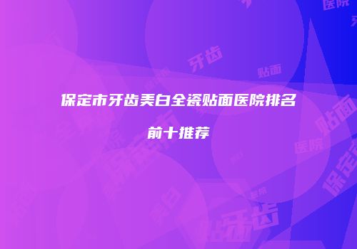 保定市牙齿美白全瓷贴面医院排名前十推荐