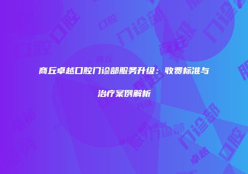 商丘卓越口腔门诊部服务升级：收费标准与治疗案例解析