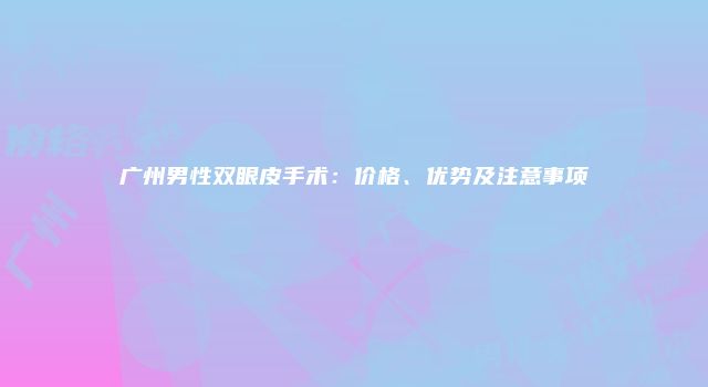 广州男性双眼皮手术：价格、优势及注意事项