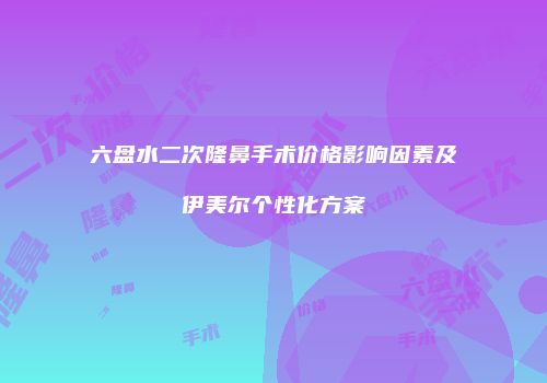 六盘水二次隆鼻手术价格影响因素及伊美尔个性化方案