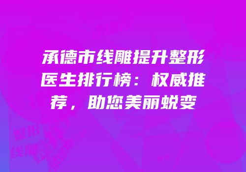 承德市线雕提升整形医生排行榜：权威推荐，助您美丽蜕变