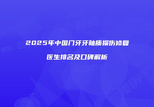 2025年中国门牙牙釉质损伤修复医生排名及口碑解析