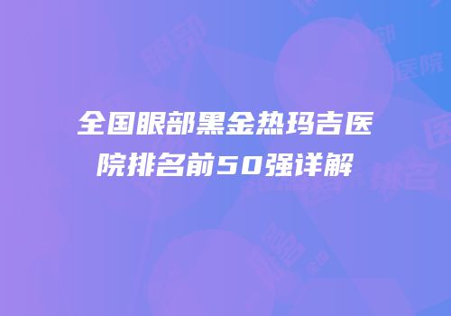 全国眼部黑金热玛吉医院排名前50强详解