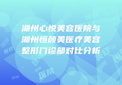 湖州心悦美容医院与湖州恒颜美医疗美容整形门诊部对比分析