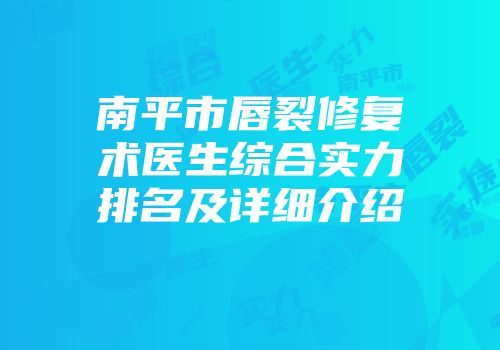 南平市唇裂修复术医生综合实力排名及详细介绍