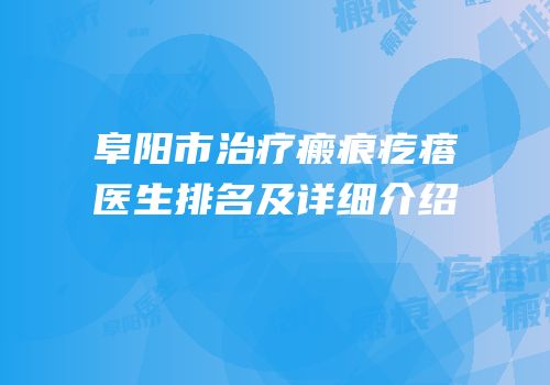 阜阳市治疗瘢痕疙瘩医生排名及详细介绍