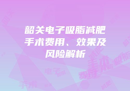 韶关电子吸脂减肥手术费用、效果及风险解析
