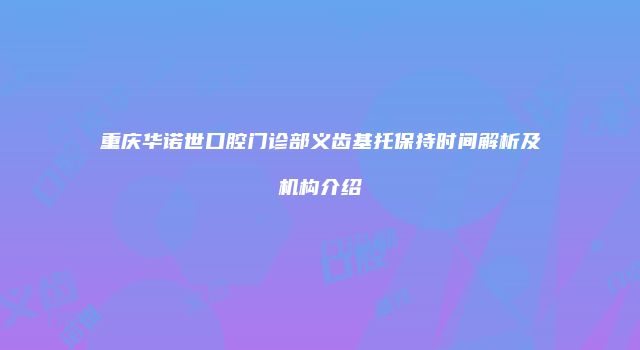 重庆华诺世口腔门诊部义齿基托保持时间解析及机构介绍