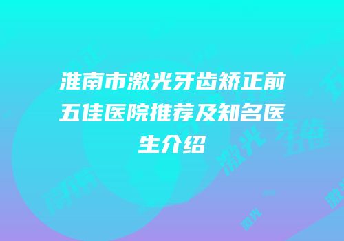 淮南市激光牙齿矫正前五佳医院推荐及知名医生介绍