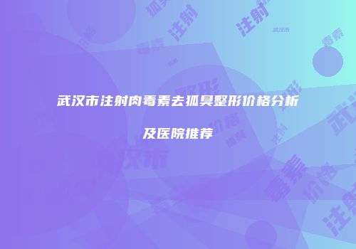 武汉市注射肉毒素去狐臭整形价格分析及医院推荐