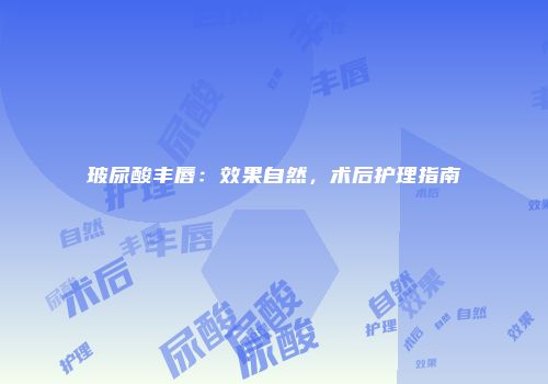 玻尿酸丰唇：效果自然，术后护理指南