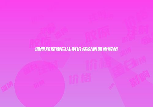 淄博胶原蛋白注射价格影响因素解析