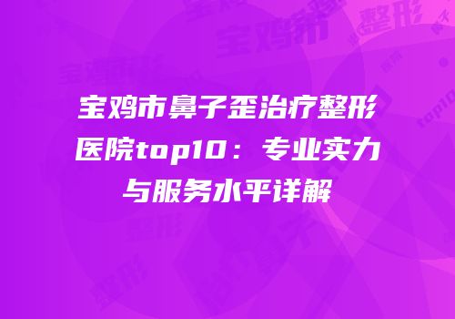 宝鸡市鼻子歪治疗整形医院top10：专业实力与服务水平详解