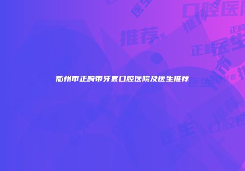 衢州市正畸带牙套口腔医院及医生推荐