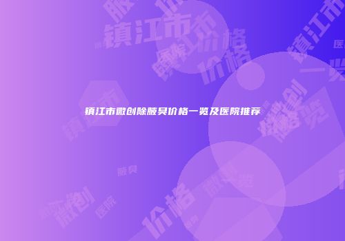 镇江市微创除腋臭价格一览及医院推荐