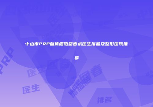 中山市PRP自体细胞回春术医生排名及整形医院推荐