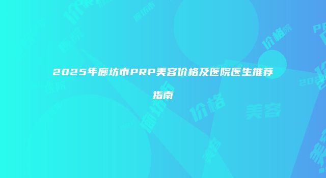 2025年廊坊市PRP美容价格及医院医生推荐指南