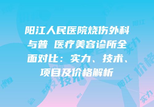 阳江人民医院烧伤外科与普玥医疗美容诊所全面对比：实力、技术、项目及价格解析