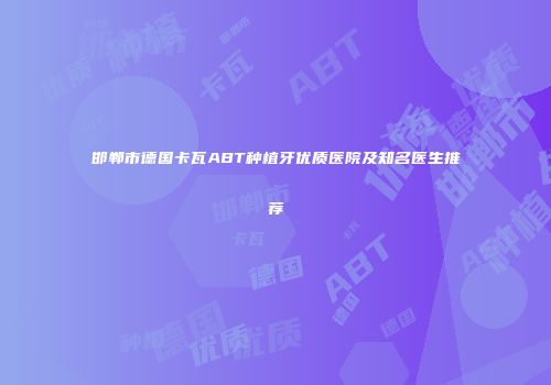 邯郸市德国卡瓦ABT种植牙优质医院及知名医生推荐