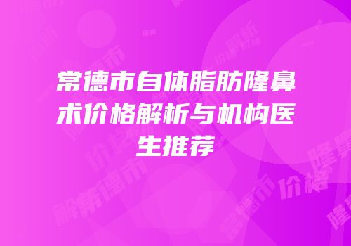 常德市自体脂肪隆鼻术价格解析与机构医生推荐