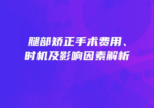 腿部矫正手术费用、时机及影响因素解析