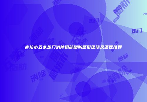 廊坊市五家热门消除眼部脂肪整形医院及名医推荐