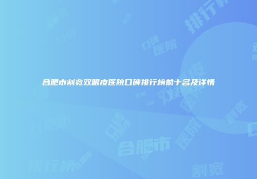 合肥市割宽双眼皮医院口碑排行榜前十名及详情