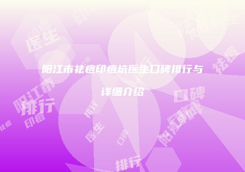 阳江市祛痘印痘坑医生口碑排行与详细介绍