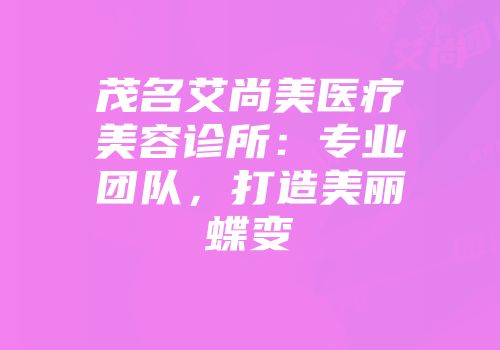茂名艾尚美医疗美容诊所：专业团队，打造美丽蝶变